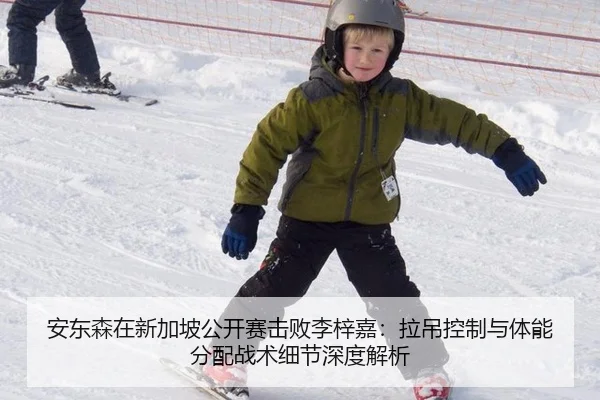 安东森在新加坡公开赛击败李梓嘉：拉吊控制与体能分配战术细节深度解析