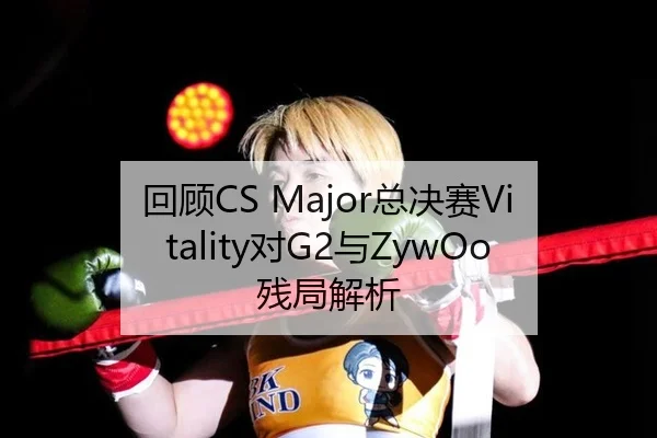 回顾CS Major总决赛Vitality对G2与ZywOo残局解析